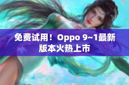 免费试用！Oppo 9~1最新版本火热上市