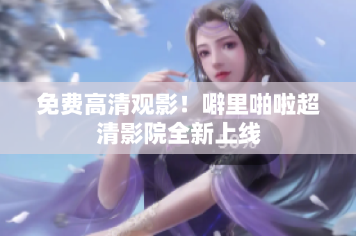 免费高清观影！噼里啪啦超清影院全新上线