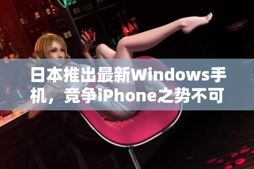日本推出最新Windows手机，竞争iPhone之势不可忽视