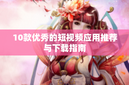 10款优秀的短视频应用推荐与下载指南