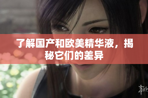 了解国产和欧美精华液，揭秘它们的差异