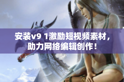 安装v9 1激励短视频素材，助力网络编辑创作！