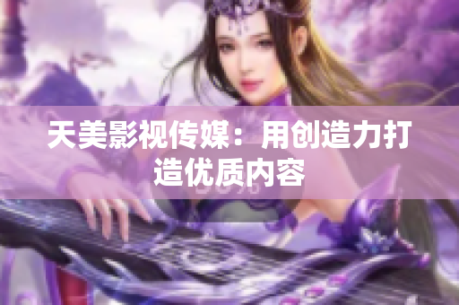 天美影视传媒：用创造力打造优质内容