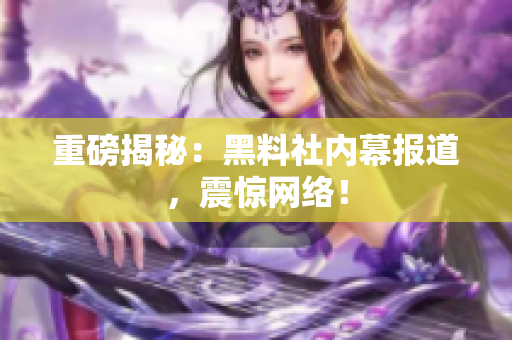 重磅揭秘：黑料社内幕报道，震惊网络！
