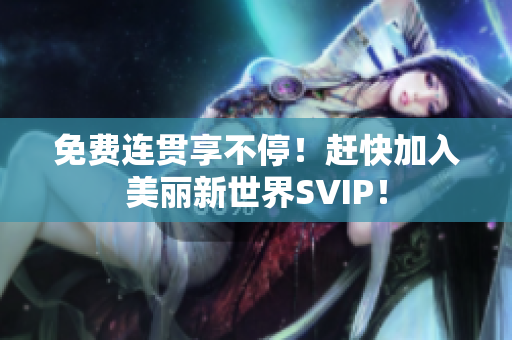 免费连贯享不停！赶快加入美丽新世界SVIP！