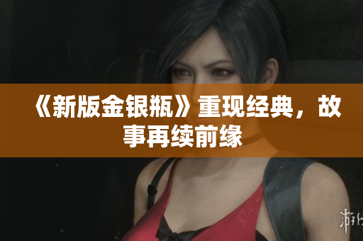 《新版金银瓶》重现经典，故事再续前缘