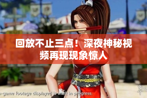回放不止三点！深夜神秘视频再现现象惊人