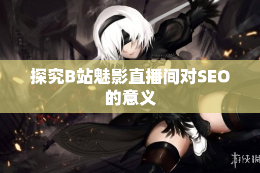 探究B站魅影直播间对SEO的意义