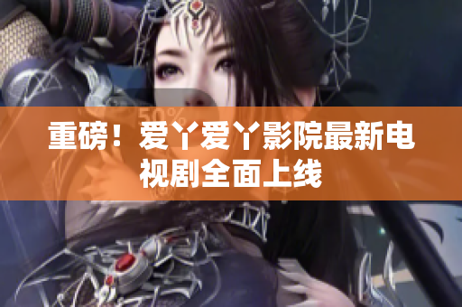 重磅！爱丫爱丫影院最新电视剧全面上线