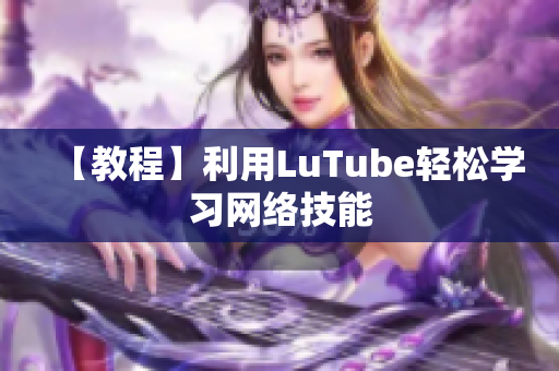 【教程】利用LuTube轻松学习网络技能