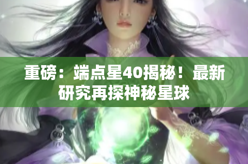 重磅：端点星40揭秘！最新研究再探神秘星球