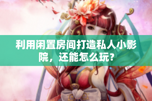 利用闲置房间打造私人小影院，还能怎么玩？