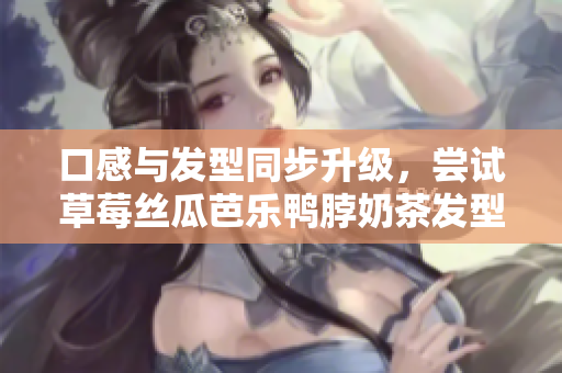 口感与发型同步升级，尝试草莓丝瓜芭乐鸭脖奶茶发型