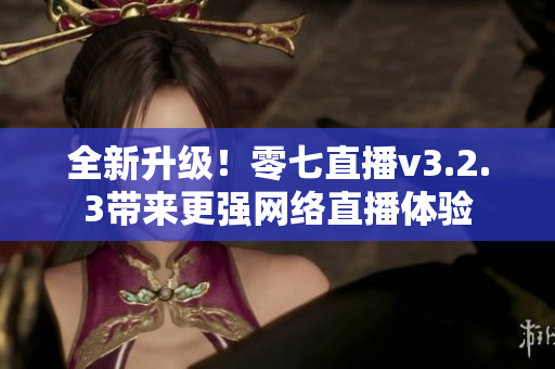 全新升级！零七直播v3.2.3带来更强网络直播体验