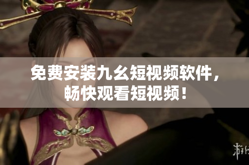 免费安装九幺短视频软件，畅快观看短视频！