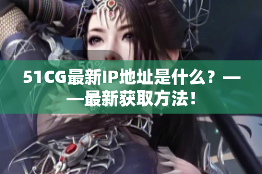 51CG最新IP地址是什么？——最新获取方法！