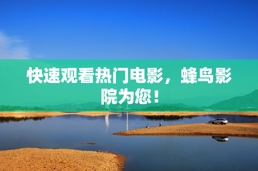 快速观看热门电影，蜂鸟影院为您！