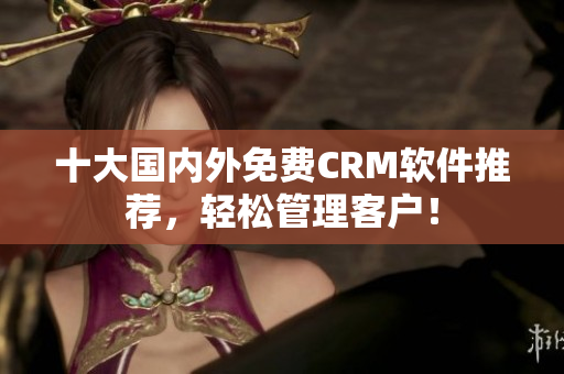 十大国内外免费CRM软件推荐，轻松管理客户！