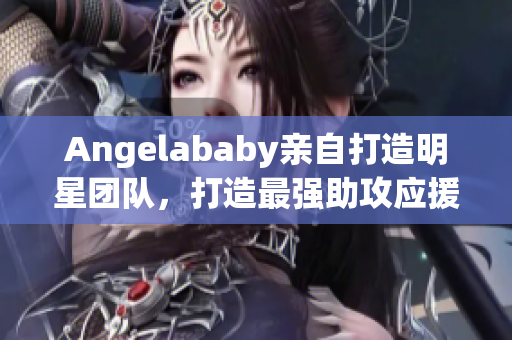 Angelababy亲自打造明星团队，打造最强助攻应援！