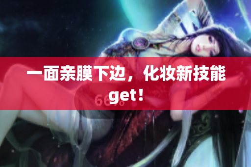 一面亲膜下边，化妆新技能get！