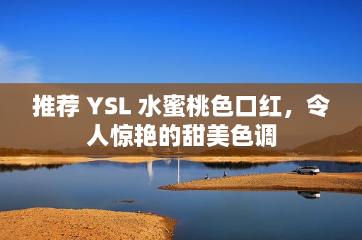 推荐 YSL 水蜜桃色口红，令人惊艳的甜美色调