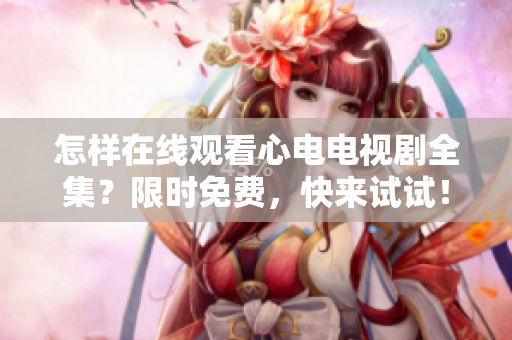 怎样在线观看心电电视剧全集？限时免费，快来试试！