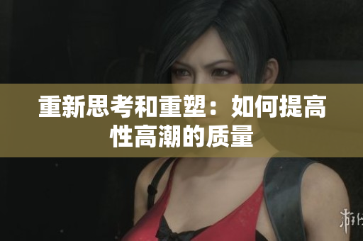 重新思考和重塑：如何提高性高潮的质量