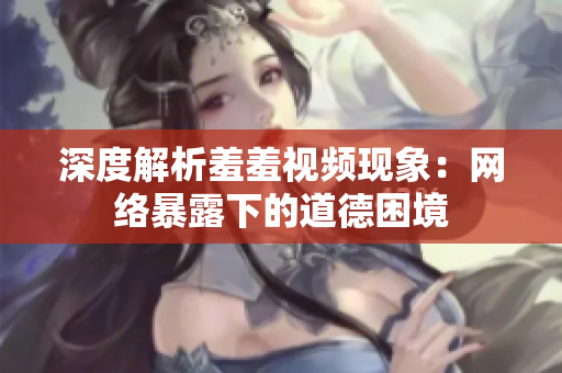 深度解析羞羞视频现象：网络暴露下的道德困境