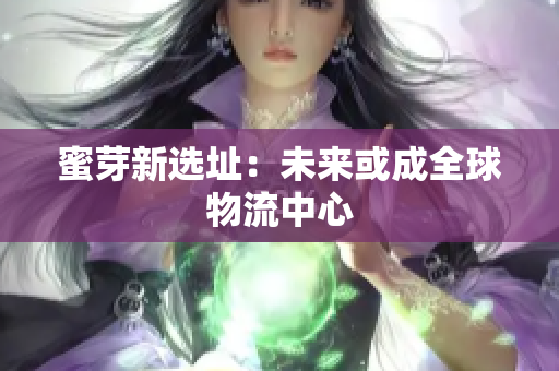 蜜芽新选址：未来或成全球物流中心
