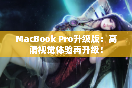 MacBook Pro升级版：高清视觉体验再升级！