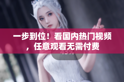 一步到位！看国内热门视频，任意观看无需付费