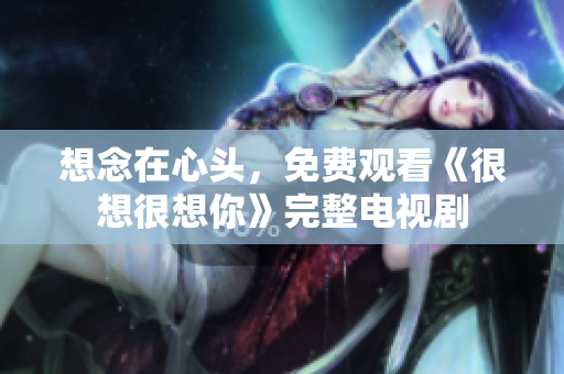 想念在心头，免费观看《很想很想你》完整电视剧