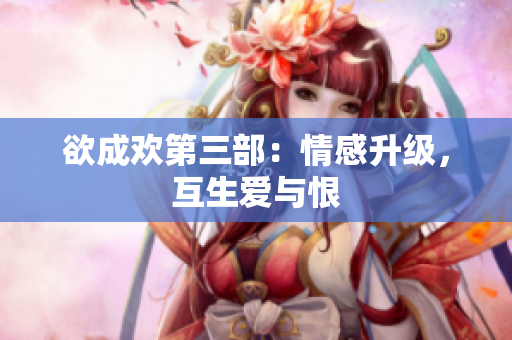 欲成欢第三部：情感升级，互生爱与恨