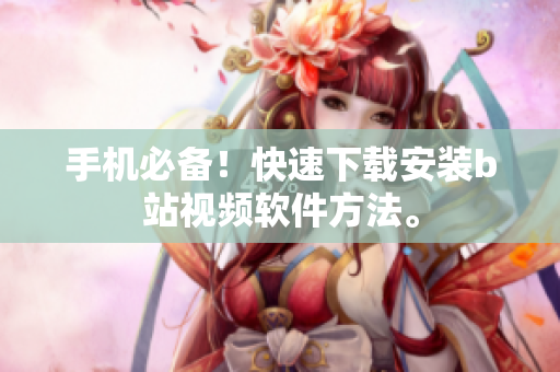 手机必备！快速下载安装b站视频软件方法。