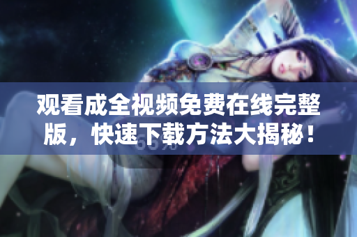 观看成全视频免费在线完整版，快速下载方法大揭秘！