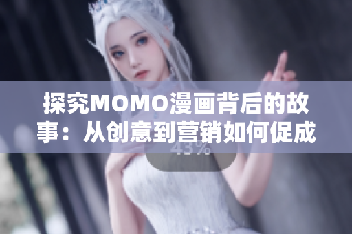探究MOMO漫画背后的故事：从创意到营销如何促成品牌的成功
