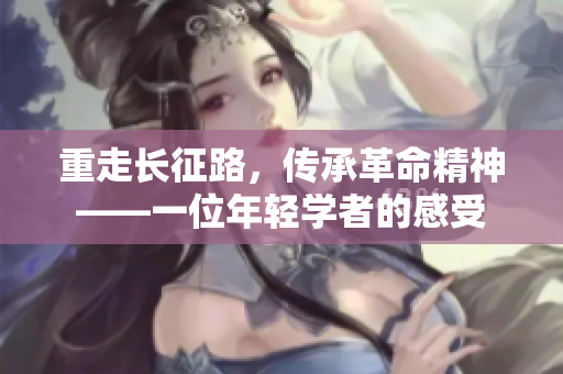 重走长征路，传承革命精神——一位年轻学者的感受
