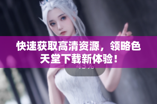 快速获取高清资源，领略色天堂下载新体验！
