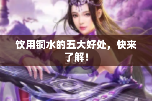 饮用铜水的五大好处，快来了解！