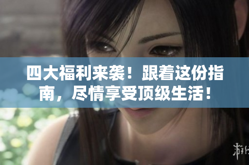 四大福利来袭！跟着这份指南，尽情享受顶级生活！