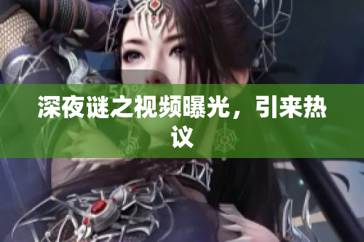 深夜谜之视频曝光，引来热议