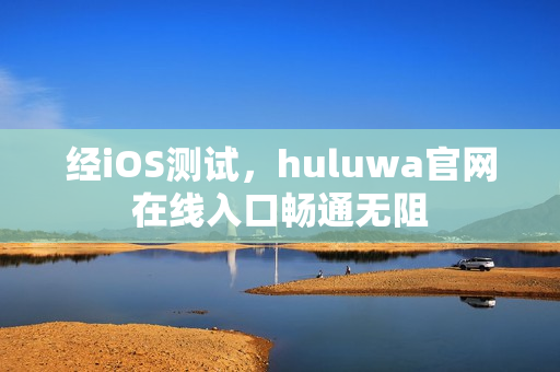 经iOS测试，huluwa官网在线入口畅通无阻