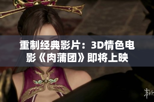 重制经典影片：3D情色电影《肉蒲团》即将上映