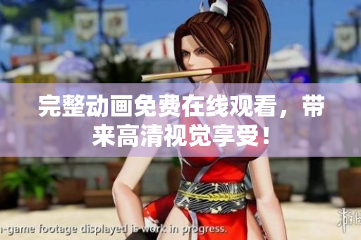 完整动画免费在线观看，带来高清视觉享受！