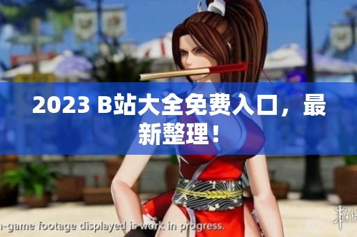 2023 B站大全免费入口，最新整理！