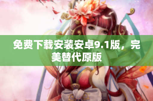 免费下载安装安卓9.1版，完美替代原版