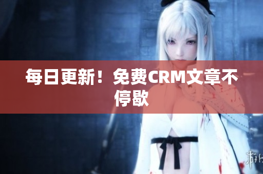 每日更新！免费CRM文章不停歇
