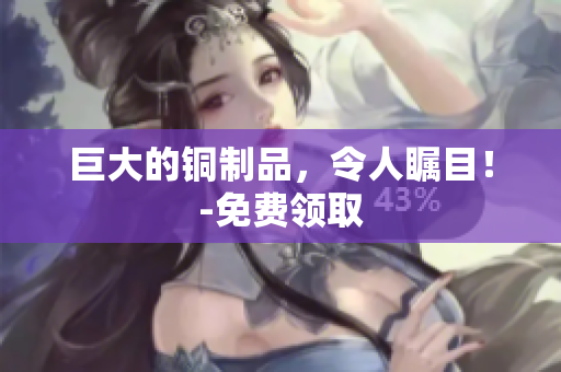 巨大的铜制品，令人瞩目！-免费领取