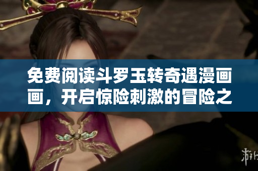 免费阅读斗罗玉转奇遇漫画画，开启惊险刺激的冒险之旅！