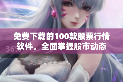 免费下载的100款股票行情软件，全面掌握股市动态